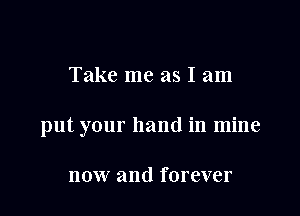 Take me as I am

put your hand in mine

now and forever