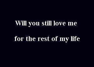 Will you still love me

for the rest of my life