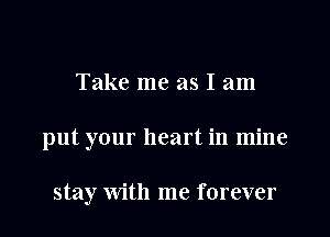 Take me as I am

put your heart in mine

stay with me forever