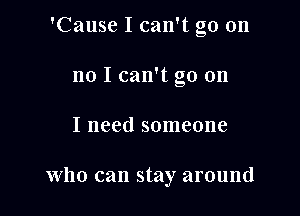 'Cause I can't go on
no I can't go on

I need someone

Who can stay around