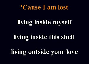 'Cause I am lost
living inside myself
living inside this shell

living outside your love