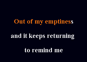 Out of my emptiness

and it keeps returning

to remind me