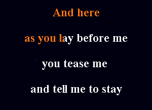 And here

as you lay before me

you tease me

and tell me to stay