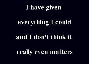 I have given

everything I could

and I don't think it

really even matters