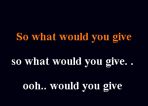 So what would you give

so what would you give. .

0011.. would you give