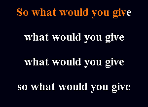 So what would you give
what would you give

what would you give

so what would you give I