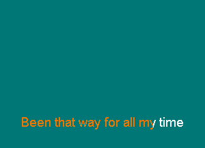 Been that way for all my time