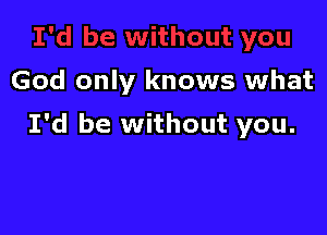 God only knows what

I'd be without you.