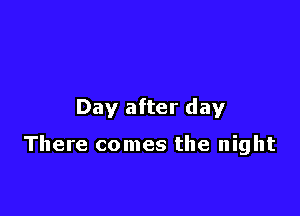 Day after day

There comes the night