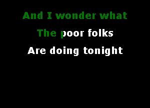 And I wonder what

The poor folks

Are doing tonight