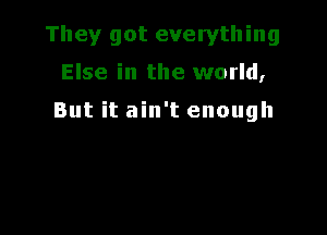 They got everything

Else in the world,

But it ain't enough