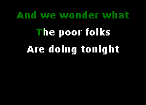 And we wonder what

The poor folks

Are doing tonight