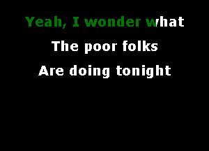 Yeah, I wonder what

The poor folks

Are doing tonight