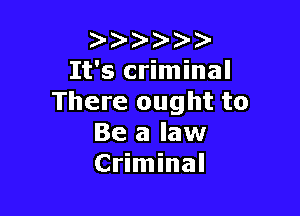 )
It's criminal
There ought to

Be a law
Criminal
