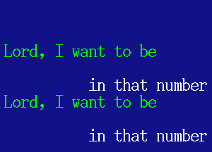 Lord, I want to be

in that number
Lord, I want to be

in that number