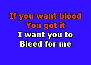 I want you to
Bleed for me