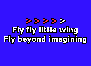 Fly fly little wing

Fly beyond imagining