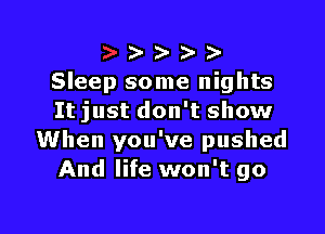 D- )-
Sleep some nights
It just don't show

When you've pushed
And life won't go