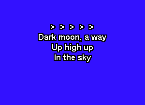 ))))

Dark moon, a way
Up high up

In the sky