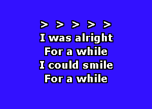 I was alright
For a while

I could smile
For a while