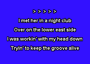 ) )

I met her in a night club

Over on the lower east side

I was workin' with my head down

Tryin' to keep the groove alive
