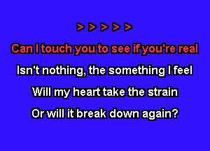 Isn't nothing, the something I feel

Will my heart take the strain

Or will it break down again?