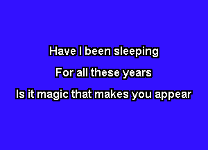 Have I been sleeping

For all these years

Is it magic that makes you appear