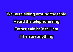 We were sitting around the table
Heard the telephone ring
Father said he'd tell 'em

If he saw anything