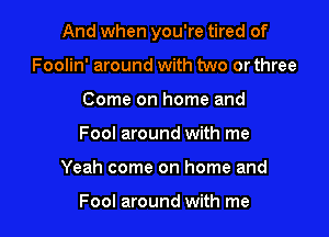 And when you're tired of

Foolin' around with two or three
Come on home and
Fool around with me
Yeah come on home and

Fool around with me