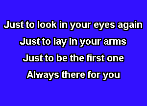 Just to look in your eyes again
Just to lay in your arms
Just to be the first one

Always there for you