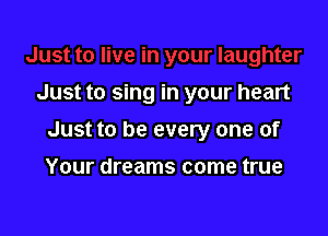 Just to sing in your heart

Just to be every one of

Your dreams come true
