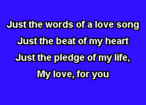 Just the words of a love song
Just the beat of my heart
Just the pledge of my life,

My love, for you