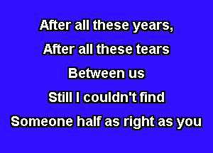 After all these years,
After all these tears
Between us
Still I couldn't fund

Someone half as right as you