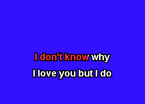 I don't know why

I love you but I do