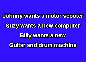 Johnny wants a motor scooter
Suzy wants a new computer
Billy wants a new

Guitar and drum machine
