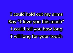 I could hold out my arms
Say I love you this much

I could tell you how long

I will long for your touch