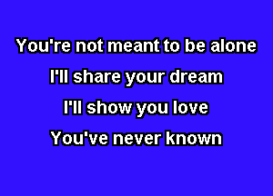 You're not meant to be alone

I'll share your dream

I'll show you love

You've never known