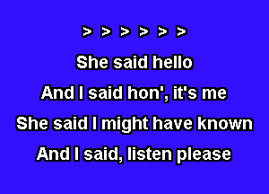 ?,? bt'Db

She said hello
And I said hon', it's me
She said I might have known

And I said, listen please