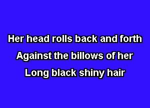 Her head rolls back and forth
Against the billows of her

Long black shiny hair