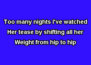 Too many nights I've watched
Her tease by shifting all her

Weight from hip to hip