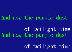 And now the purple dust

of twilight time
And now the purple dust

of twilight time