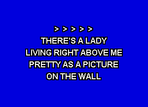 ) ))

THERE'S A LADY
LIVING RIGHT ABOVE ME

PRETTY AS A PICTURE
ON THE WALL