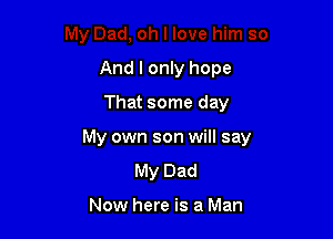 And I only hope
That some day

My own son will say

My Dad

Now here is a Man