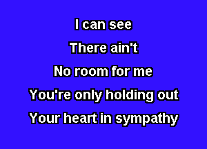 I can see
There ain't
No room for me
You're only holding out

Your heart in sympathy