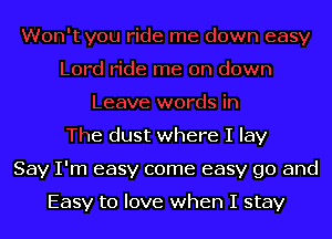 n down
Leave words in
The dust where I lay
Say I'm easy come easy go and

Easy to love when I stay