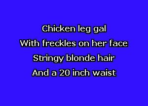 Chicken leg gal

With freckles on her face

Stringy blonde hair

And a 20 inch waist