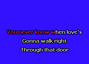 v
You never know when love's

Gonna walk right

Through that door