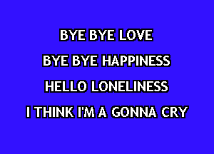 BYE BYE LOVE
BYE BYE HAPPINESS

HELLO LONELINESS
I THINK I'M A GONNA CRY