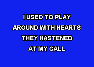I USED TO PLAY
AROUND WITH HEARTS

THEY HASTENED
AT MY CALL