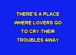 THERE'S A PLACE
WHERE LOVERS GO

TO CRY THEIR
TROUBLES AWAY
